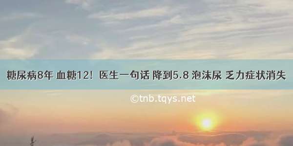 糖尿病8年 血糖12！医生一句话 降到5.8 泡沫尿 乏力症状消失