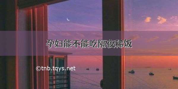 孕妇能不能吃隔夜稀饭