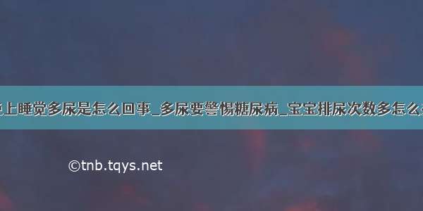 晚上睡觉多尿是怎么回事_多尿要警惕糖尿病_宝宝排尿次数多怎么办