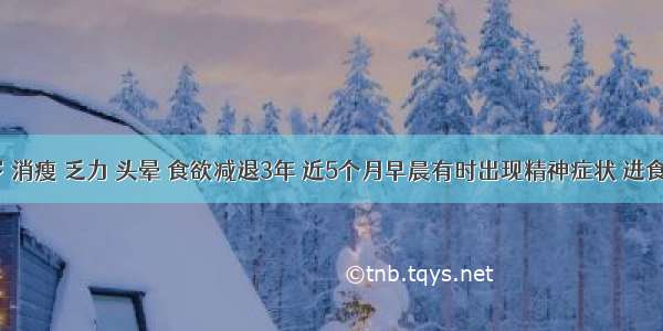 男 46岁 消瘦 乏力 头晕 食欲减退3年 近5个月早晨有时出现精神症状 进食后缓解