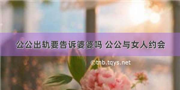 公公出轨要告诉婆婆吗 公公与女人约会