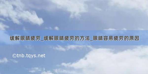 缓解眼睛疲劳_缓解眼睛疲劳的方法_眼睛容易疲劳的原因