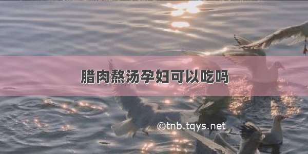 腊肉熬汤孕妇可以吃吗