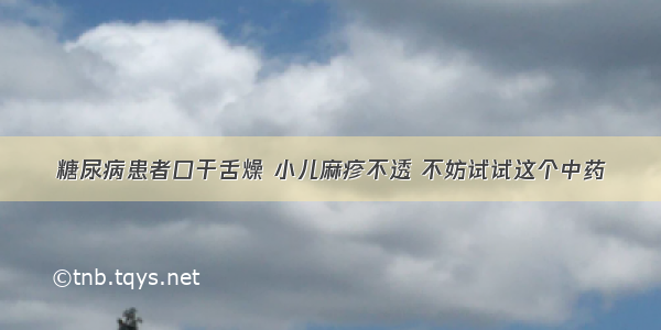 糖尿病患者口干舌燥 小儿麻疹不透 不妨试试这个中药