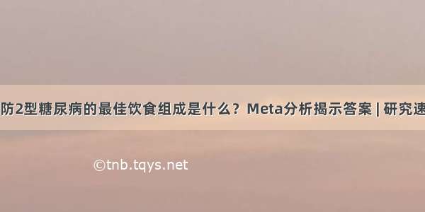 预防2型糖尿病的最佳饮食组成是什么？Meta分析揭示答案 | 研究速递