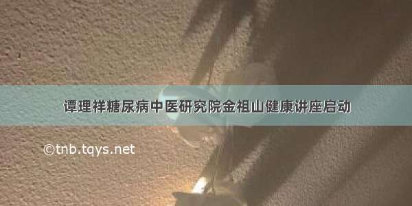 谭理祥糖尿病中医研究院金祖山健康讲座启动