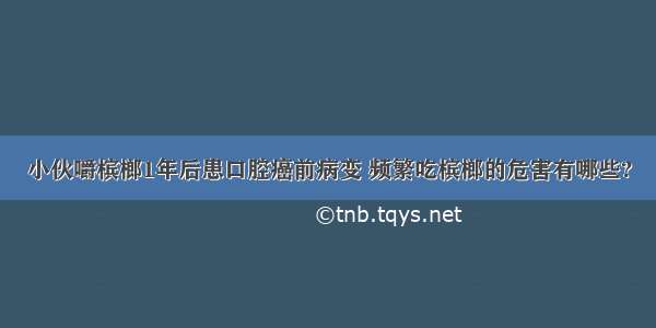 小伙嚼槟榔1年后患口腔癌前病变 频繁吃槟榔的危害有哪些?