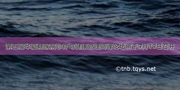 第五届华夏糖尿病诊疗与健康管理高峰论坛将于9月19日召开