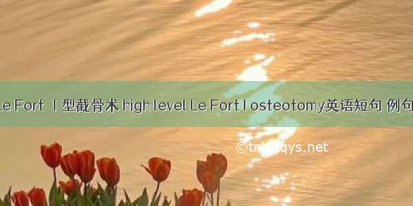 高位Le Fort Ⅰ型截骨术 high level Le Fort I osteotomy英语短句 例句大全