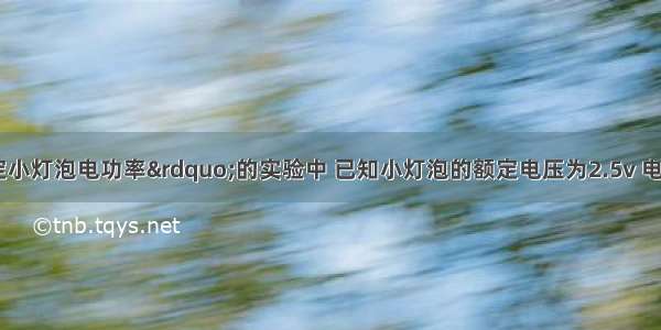 在做“测定小灯泡电功率”的实验中 已知小灯泡的额定电压为2.5v 电源为两节干电池．