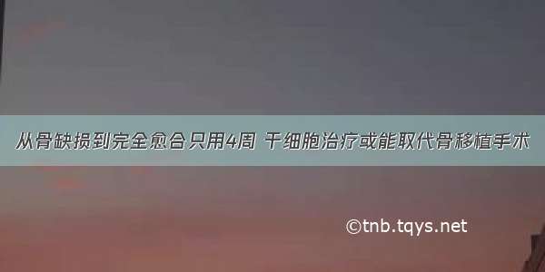 从骨缺损到完全愈合只用4周 干细胞治疗或能取代骨移植手术