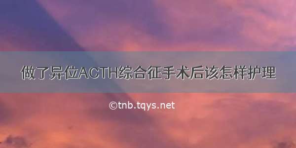 做了异位ACTH综合征手术后该怎样护理