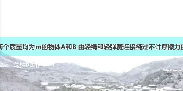 如图所示 两个质量均为m的物体A和B 由轻绳和轻弹簧连接绕过不计摩擦力的定滑轮 系