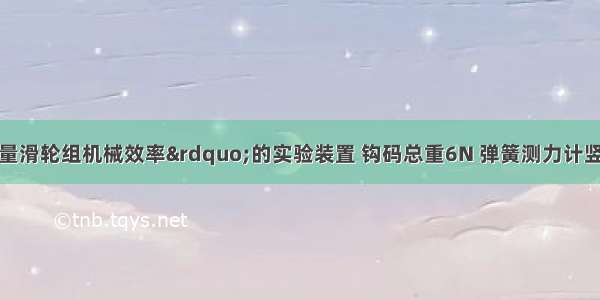 如图为“测量滑轮组机械效率”的实验装置 钩码总重6N 弹簧测力计竖直向上匀速拉动细