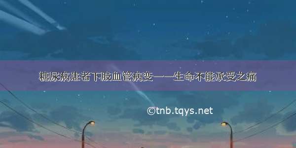 糖尿病患者下肢血管病变——生命不能承受之痛