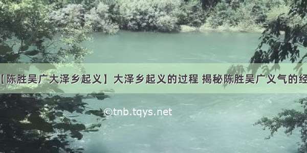 【陈胜吴广大泽乡起义】大泽乡起义的过程 揭秘陈胜吴广义气的经过