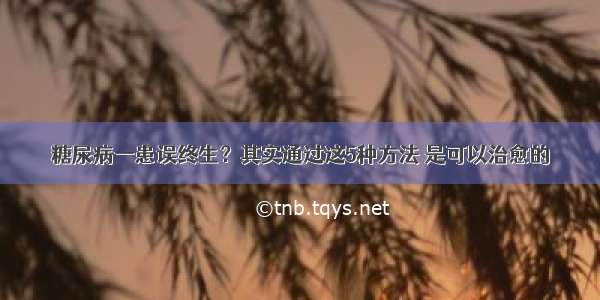 糖尿病一患误终生？其实通过这5种方法 是可以治愈的