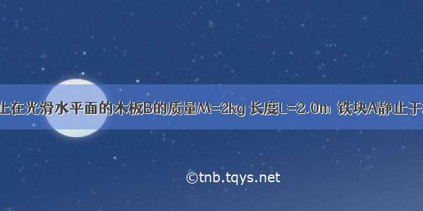 如图所示 静止在光滑水平面的木板B的质量M=2kg 长度L=2.0m．铁块A静止于木板的右端