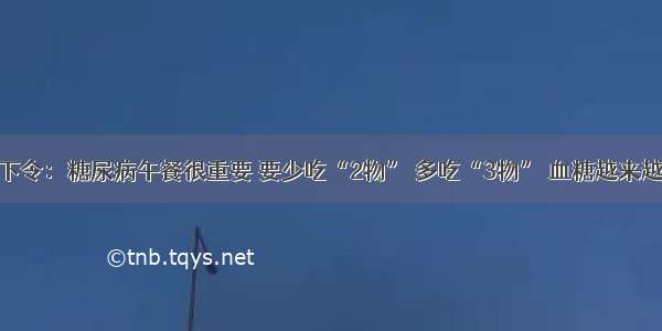 医院下令：糖尿病午餐很重要 要少吃“2物” 多吃“3物” 血糖越来越稳定