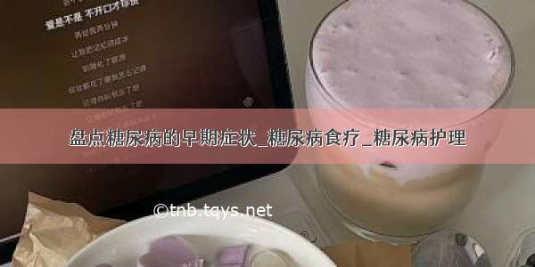 盘点糖尿病的早期症状_糖尿病食疗_糖尿病护理