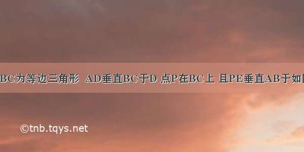 如图 三角形ABC为等边三角形  AD垂直BC于D 点P在BC上 且PE垂直AB于如图 三角形ABC