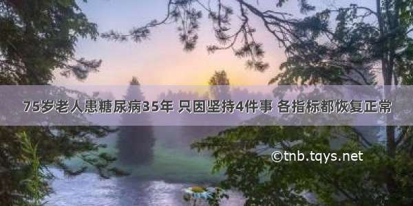 75岁老人患糖尿病35年 只因坚持4件事 各指标都恢复正常