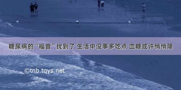 糖尿病的“福音”找到了 生活中没事多吃点 血糖或许悄悄降