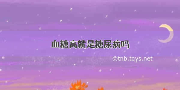 血糖高就是糖尿病吗