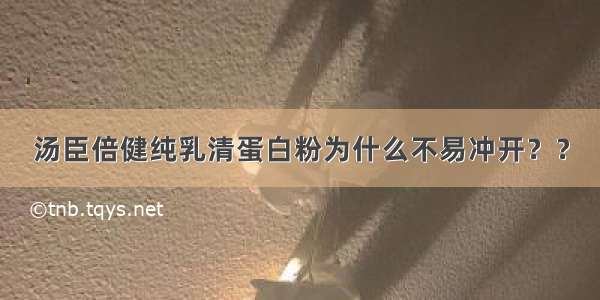 汤臣倍健纯乳清蛋白粉为什么不易冲开？？