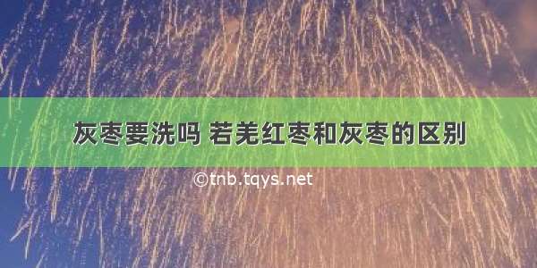 灰枣要洗吗 若羌红枣和灰枣的区别