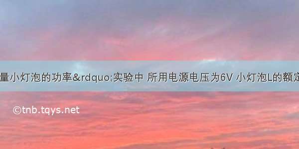 小刚在“测量小灯泡的功率”实验中 所用电源电压为6V 小灯泡L的额定电压为2.5V．（1