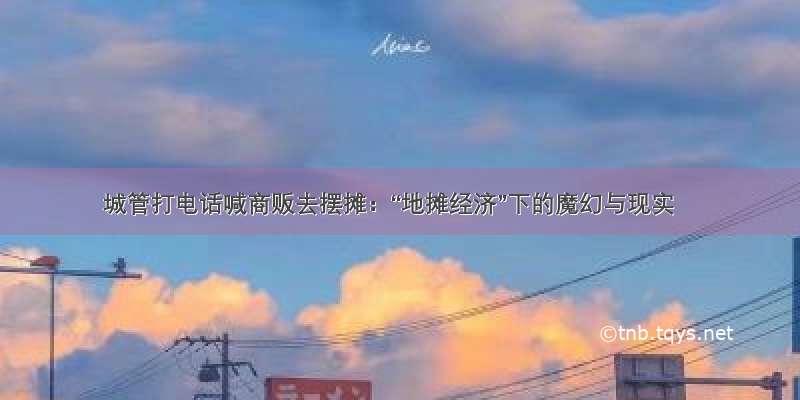 城管打电话喊商贩去摆摊：“地摊经济”下的魔幻与现实