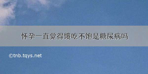 怀孕一直觉得饿吃不饱是糖尿病吗