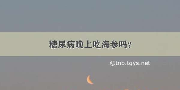 糖尿病晚上吃海参吗？