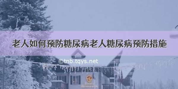 老人如何预防糖尿病老人糖尿病预防措施