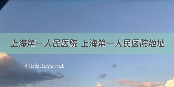 上海第一人民医院 上海第一人民医院地址