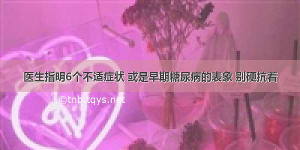 医生指明6个不适症状 或是早期糖尿病的表象 别硬抗着