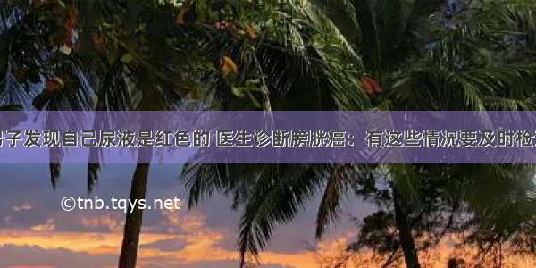 男子发现自己尿液是红色的 医生诊断膀胱癌：有这些情况要及时检查