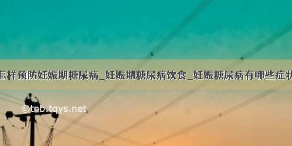 怎样预防妊娠期糖尿病_妊娠期糖尿病饮食_妊娠糖尿病有哪些症状