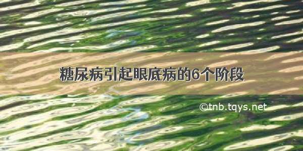 糖尿病引起眼底病的6个阶段