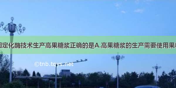 单选题使用固定化酶技术生产高果糖浆正确的是A.高果糖浆的生产需要使用果糖异构酶B.在