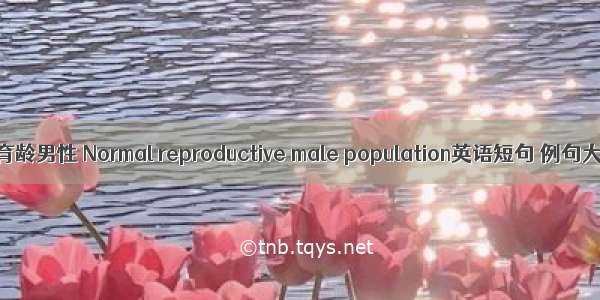 正常育龄男性 Normal reproductive male population英语短句 例句大全