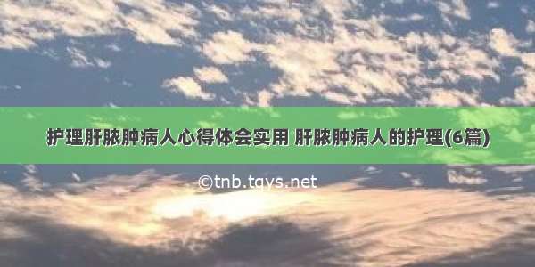 护理肝脓肿病人心得体会实用 肝脓肿病人的护理(6篇)