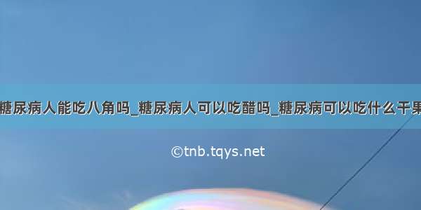 糖尿病人能吃八角吗_糖尿病人可以吃醋吗_糖尿病可以吃什么干果