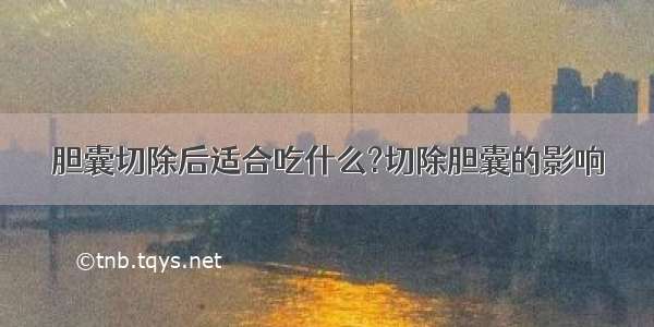 胆囊切除后适合吃什么?切除胆囊的影响