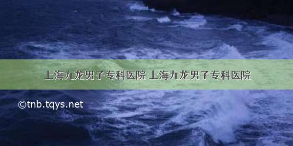 上海九龙男子专科医院 上海九龙男子专科医院