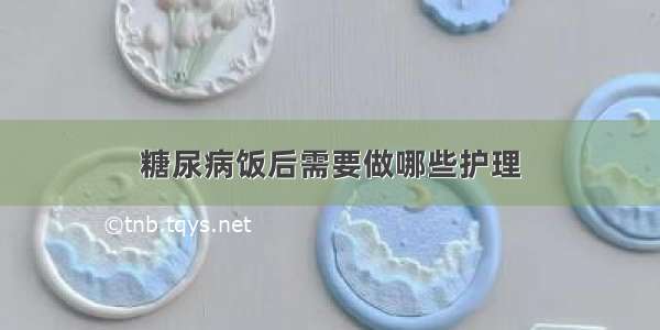 糖尿病饭后需要做哪些护理