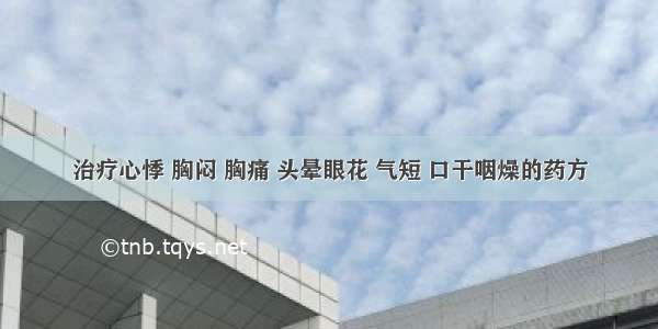 治疗心悸 胸闷 胸痛 头晕眼花 气短 口干咽燥的药方