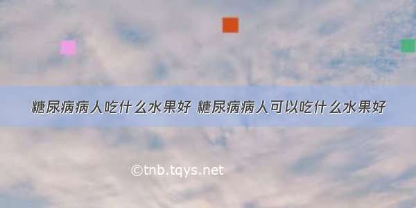 糖尿病病人吃什么水果好 糖尿病病人可以吃什么水果好