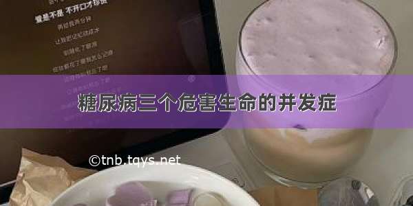 糖尿病三个危害生命的并发症